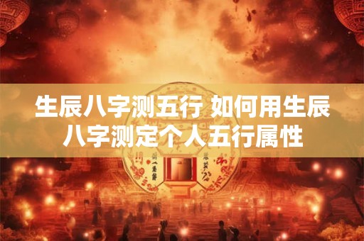 生辰八字测五行 如何用生辰八字测定个人五行属性