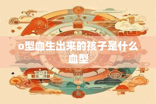 o型血生出来的孩子是什么血型