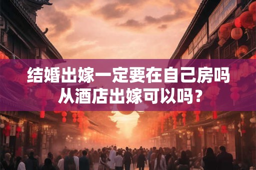 结婚出嫁一定要在自己房吗 从酒店出嫁可以吗？
