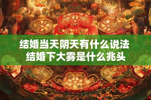结婚当天阴天有什么说法 结婚下大雾是什么兆头