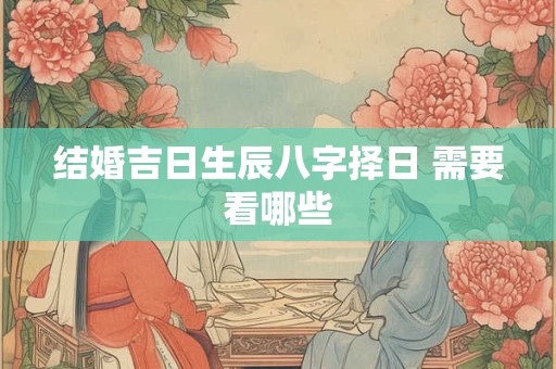 详细阅读:结婚吉日生辰八字择日 需要看哪些 结婚吉日生辰八字择日 需要看哪些