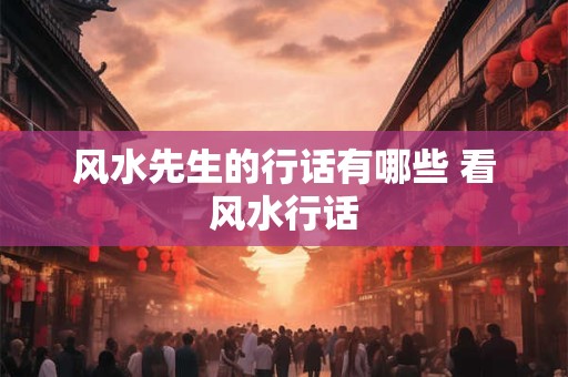 风水先生的行话有哪些 看风水行话