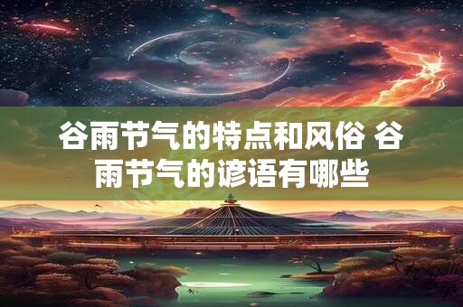 谷雨节气的特点和风俗 谷雨节气的谚语有哪些