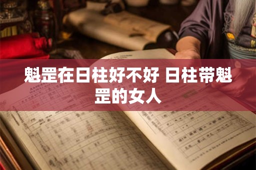 魁罡在日柱好不好 日柱带魁罡的女人