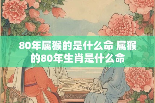 80年属猴的是什么命 属猴的80年生肖是什么命