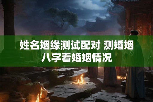 姓名姻缘测试配对 测婚姻八字看婚姻情况