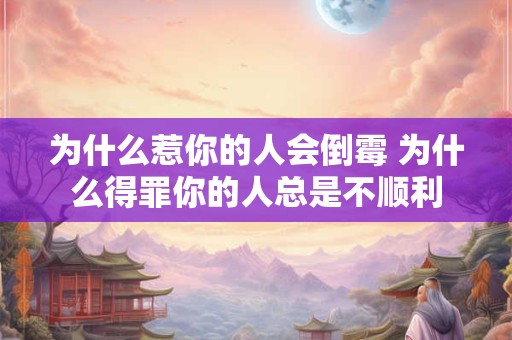 为什么惹你的人会倒霉 为什么得罪你的人总是不顺利