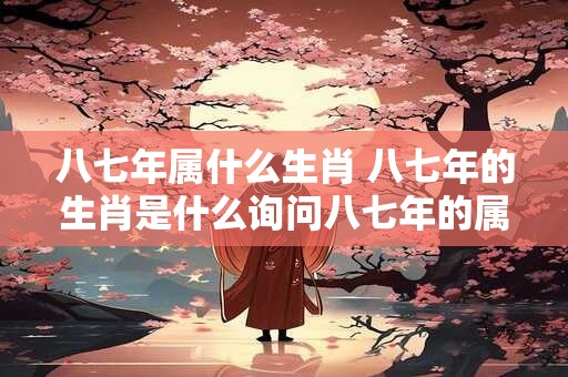 八七年属什么生肖 八七年的生肖是什么询问八七年的属相是什么