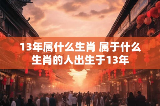 13年属什么生肖 属于什么生肖的人出生于13年