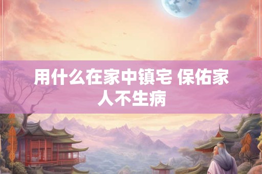 用什么在家中镇宅 保佑家人不生病
