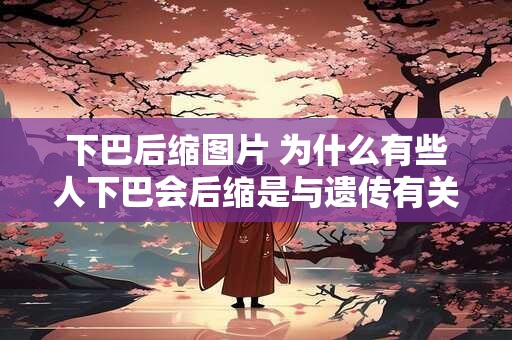 下巴后缩图片 为什么有些人下巴会后缩是与遗传有关还是其他原因导致的
