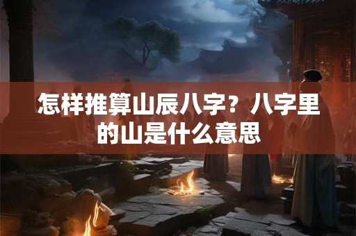 怎样推算山辰八字？八字里的山是什么意思