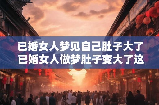已婚女人梦见自己肚子大了 已婚女人做梦肚子变大了这是什么意思