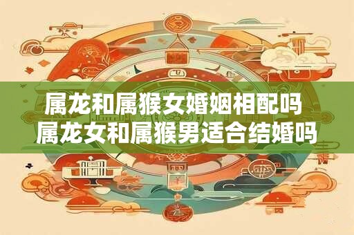 属龙和属猴女婚姻相配吗 属龙女和属猴男适合结婚吗