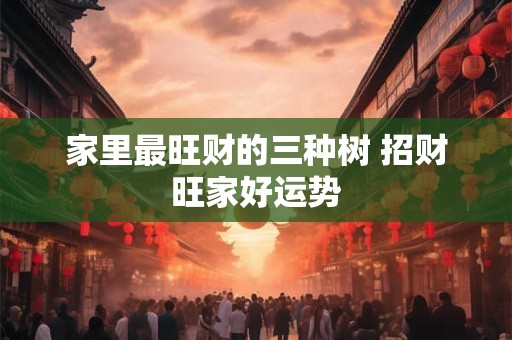 家里最旺财的三种树 招财旺家好运势