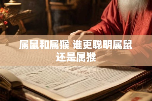 属鼠和属猴 谁更聪明属鼠还是属猴