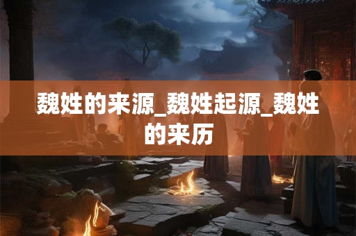 魏姓的来源_魏姓起源_魏姓的来历
