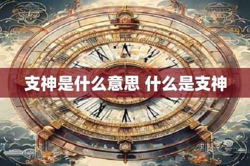 支神是什么意思 什么是支神
