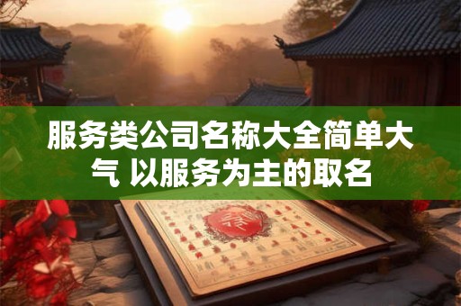 服务类公司名称大全简单大气 以服务为主的取名