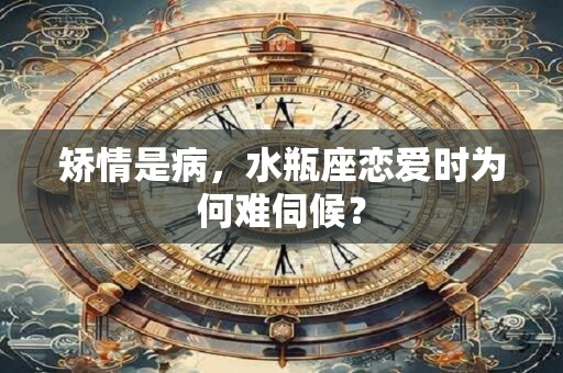 矫情是病，水瓶座恋爱时为何难伺候？