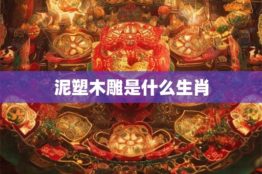 详细阅读:泥塑木雕是什么生肖 泥塑木雕是什么生肖