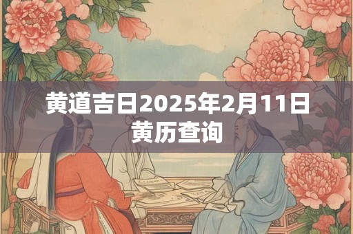 黄道吉日2025年2月11日黄历查询