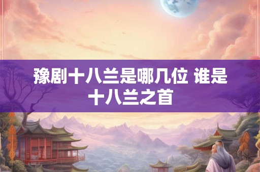 豫剧十八兰是哪几位 谁是十八兰之首