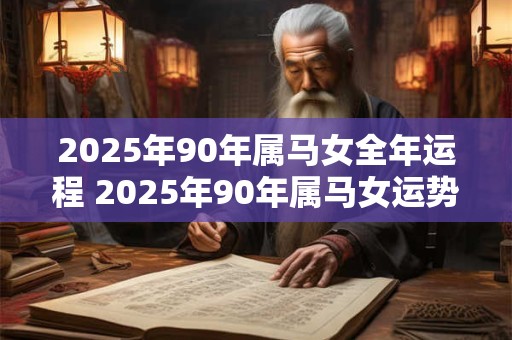 2025年90年属马女全年运程 2025年90年属马女运势如何