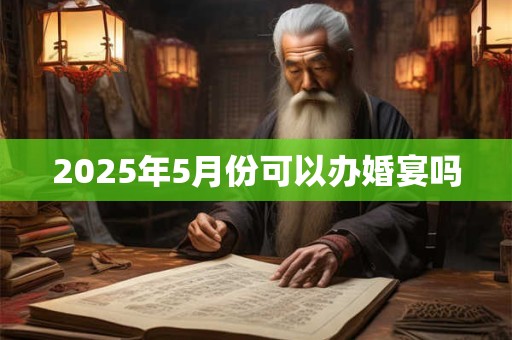 2025年5月份可以办婚宴吗