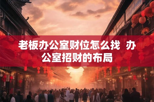 老板办公室财位怎么找  办公室招财的布局
