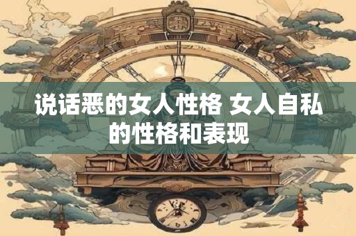 说话恶的女人性格 女人自私的性格和表现