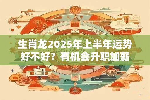 生肖龙2025年上半年运势好不好？有机会升职加薪