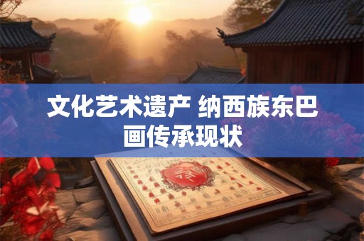 文化艺术遗产 纳西族东巴画传承现状