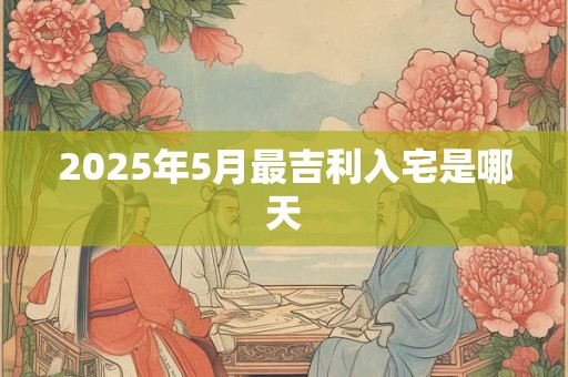 2025年5月最吉利入宅是哪天