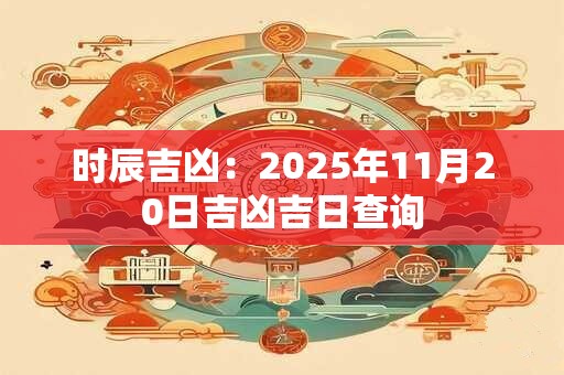 时辰吉凶：2025年11月20日吉凶吉日查询