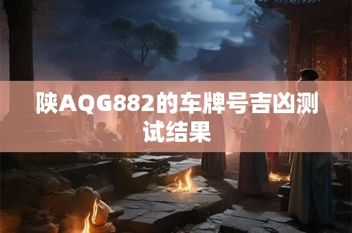 陕AQG882的车牌号吉凶测试结果