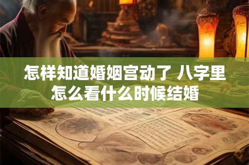 怎样知道婚姻宫动了 八字里怎么看什么时候结婚