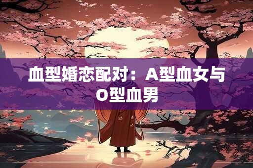 血型婚恋配对：A型血女与O型血男