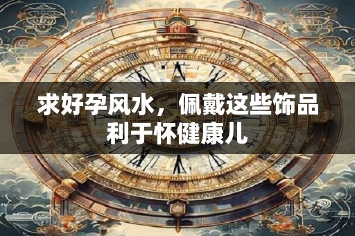 求好孕风水，佩戴这些饰品利于怀健康儿