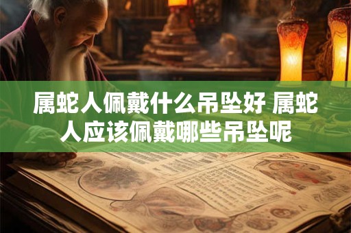 属蛇人佩戴什么吊坠好 属蛇人应该佩戴哪些吊坠呢