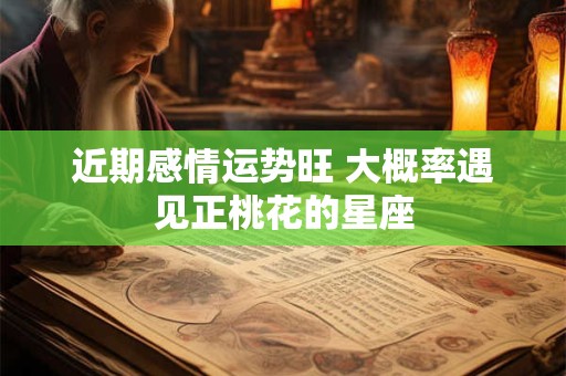近期感情运势旺 大概率遇见正桃花的星座