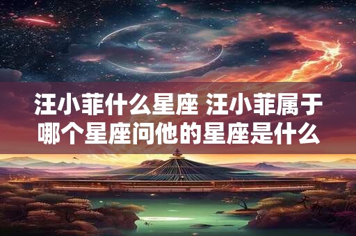 汪小菲什么星座 汪小菲属于哪个星座问他的星座是什么