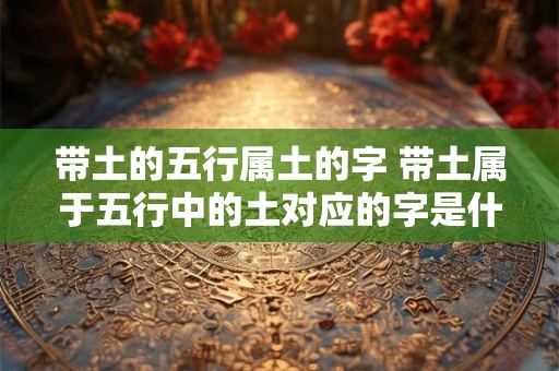 带土的五行属土的字 带土属于五行中的土对应的字是什么