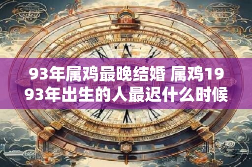 93年属鸡最晚结婚 属鸡1993年出生的人最迟什么时候结婚