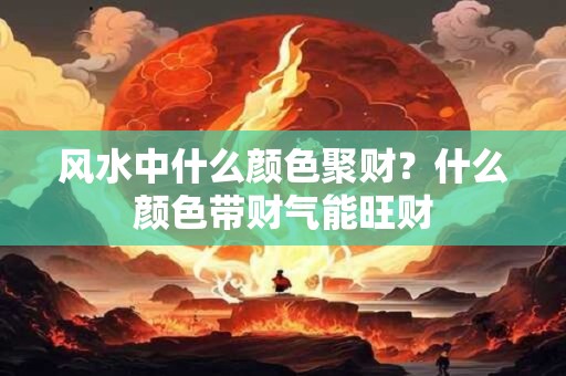 风水中什么颜色聚财？什么颜色带财气能旺财