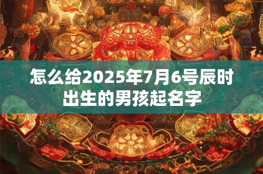 怎么给2025年7月6号辰时出生的男孩起名字