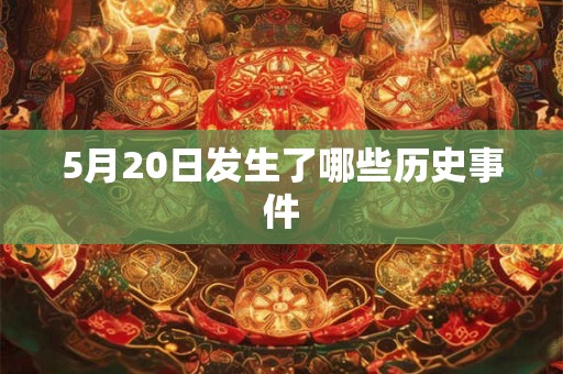 5月20日发生了哪些历史事件