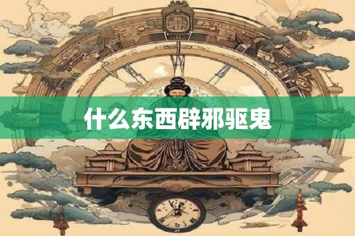 什么东西辟邪驱鬼