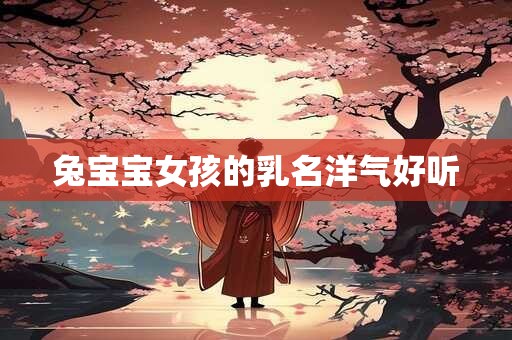 详细阅读:兔宝宝女孩的乳名洋气好听 兔宝宝女孩的乳名洋气好听