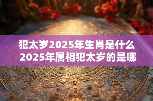 犯太岁2025年生肖是什么 2025年属相犯太岁的是哪个生肖